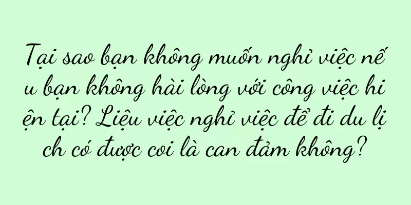 Tại sao bạn không muốn nghỉ việc nếu bạn không hài lòng với công việc hiện tại? Liệu việc nghỉ việc để đi du lịch có được coi là can đảm không?