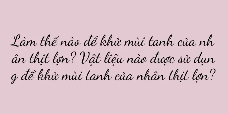 Làm thế nào để khử mùi tanh của nhân thịt lợn? Vật liệu nào được sử dụng để khử mùi tanh của nhân thịt lợn?