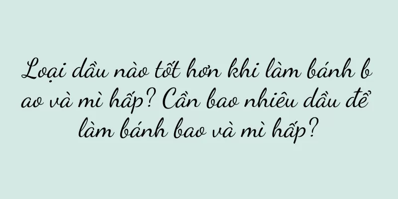Loại dầu nào tốt hơn khi làm bánh bao và mì hấp? Cần bao nhiêu dầu để làm bánh bao và mì hấp?