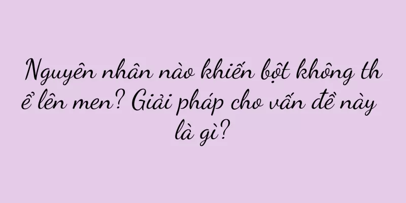 Nguyên nhân nào khiến bột không thể lên men? Giải pháp cho vấn đề này là gì?