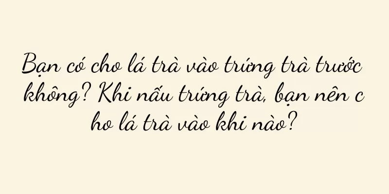 Bạn có cho lá trà vào trứng trà trước không? Khi nấu trứng trà, bạn nên cho lá trà vào khi nào?