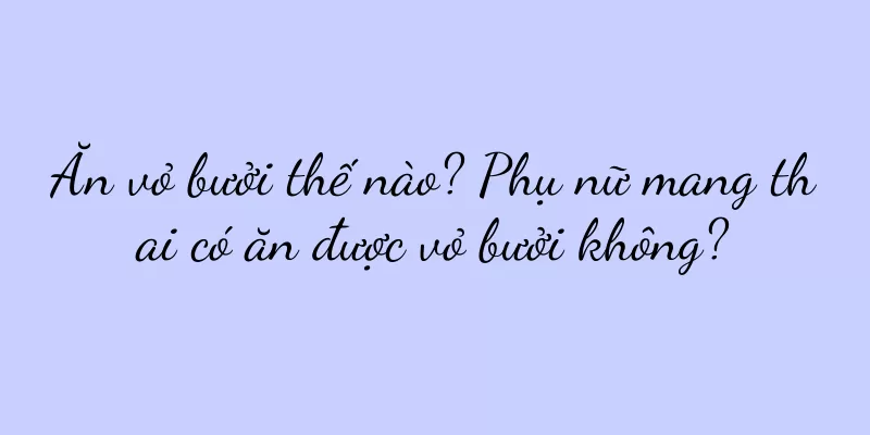 Ăn vỏ bưởi thế nào? Phụ nữ mang thai có ăn được vỏ bưởi không?