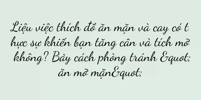 Liệu việc thích đồ ăn mặn và cay có thực sự khiến bạn tăng cân và tích mỡ không? Bảy cách phòng tránh "ăn mỡ mặn"