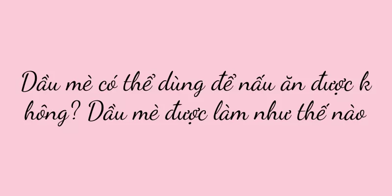 Dầu mè có thể dùng để nấu ăn được không? Dầu mè được làm như thế nào