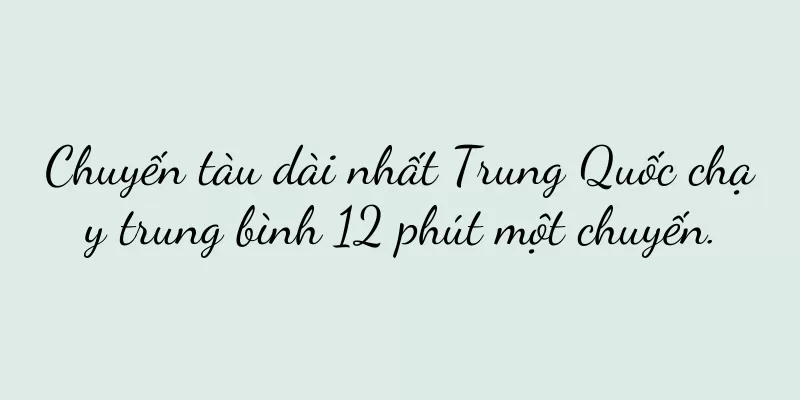 Chuyến tàu dài nhất Trung Quốc chạy trung bình 12 phút một chuyến.