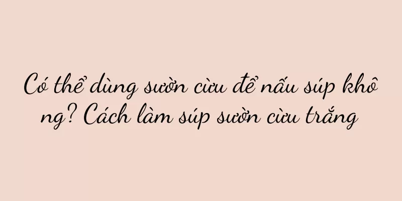 Có thể dùng sườn cừu để nấu súp không? Cách làm súp sườn cừu trắng