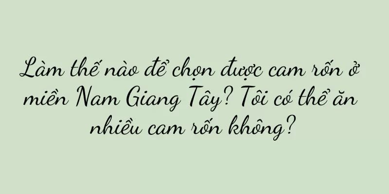 Làm thế nào để chọn được cam rốn ở miền Nam Giang Tây? Tôi có thể ăn nhiều cam rốn không?