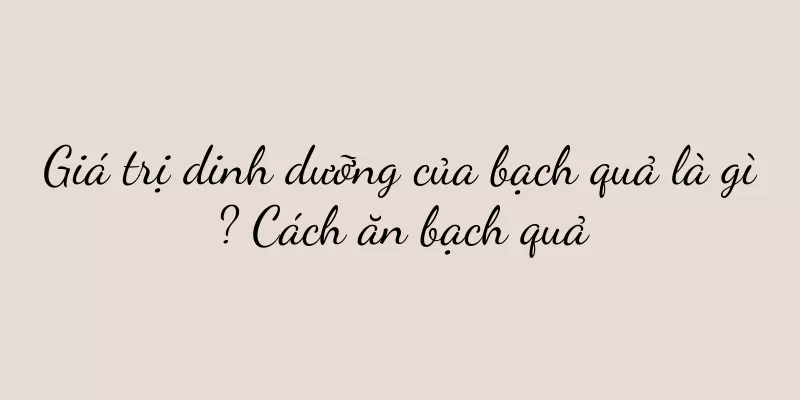 Giá trị dinh dưỡng của bạch quả là gì? Cách ăn bạch quả