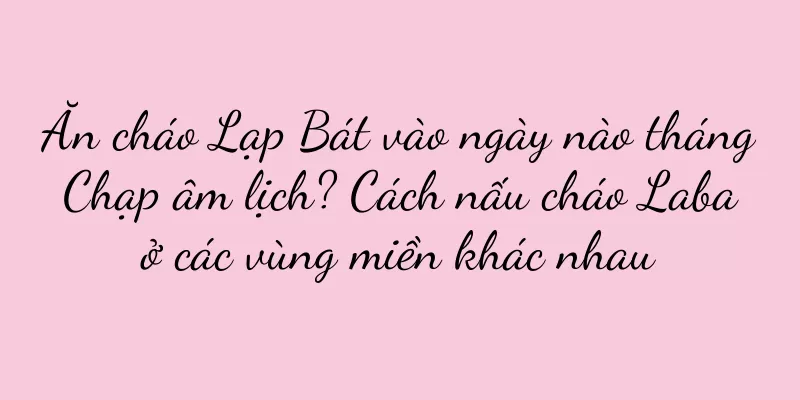Ăn cháo Lạp Bát vào ngày nào tháng Chạp âm lịch? Cách nấu cháo Laba ở các vùng miền khác nhau