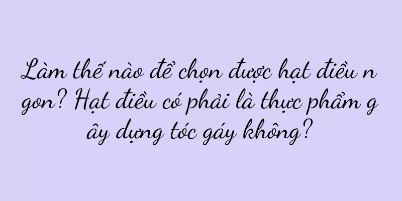 Làm thế nào để chọn được hạt điều ngon? Hạt điều có phải là thực phẩm gây dựng tóc gáy không?