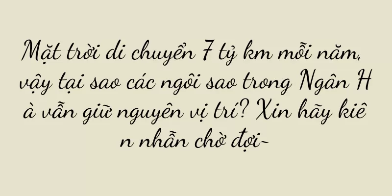 Mặt trời di chuyển 7 tỷ km mỗi năm, vậy tại sao các ngôi sao trong Ngân Hà vẫn giữ nguyên vị trí? Xin hãy kiên nhẫn chờ đợi~