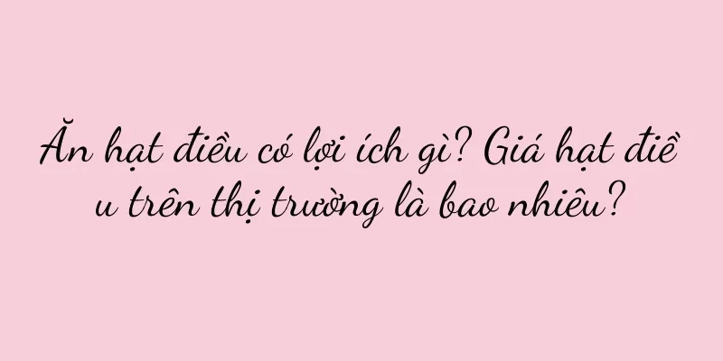 Ăn hạt điều có lợi ích gì? Giá hạt điều trên thị trường là bao nhiêu?