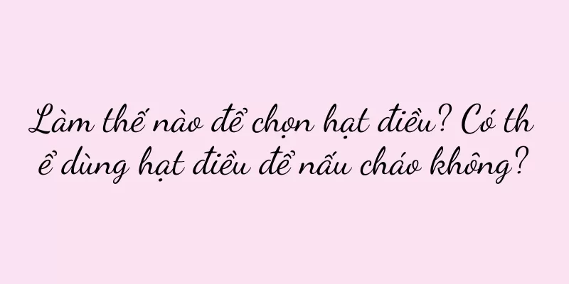 Làm thế nào để chọn hạt điều? Có thể dùng hạt điều để nấu cháo không?