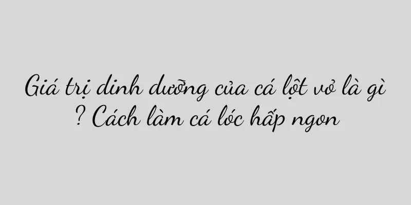 Giá trị dinh dưỡng của cá lột vỏ là gì? Cách làm cá lóc hấp ngon