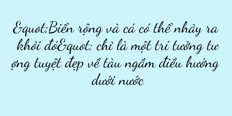 "Biển rộng và cá có thể nhảy ra khỏi đó" chỉ là một trí tưởng tượng tuyệt đẹp về tàu ngầm điều hướng dưới nước