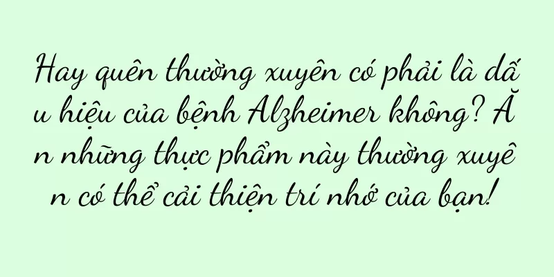 Hay quên thường xuyên có phải là dấu hiệu của bệnh Alzheimer không? Ăn những thực phẩm này thường xuyên có thể cải thiện trí nhớ của bạn!