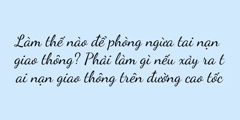 Làm thế nào để phòng ngừa tai nạn giao thông? Phải làm gì nếu xảy ra tai nạn giao thông trên đường cao tốc