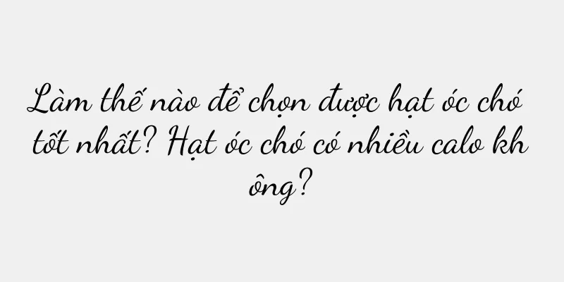 Làm thế nào để chọn được hạt óc chó tốt nhất? Hạt óc chó có nhiều calo không?