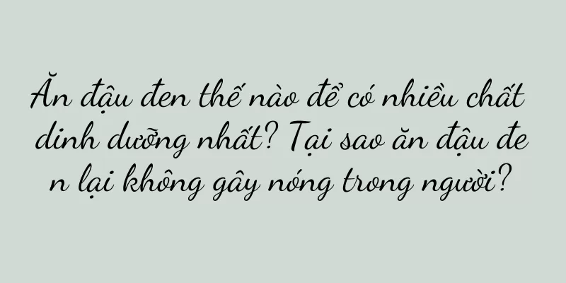 Ăn đậu đen thế nào để có nhiều chất dinh dưỡng nhất? Tại sao ăn đậu đen lại không gây nóng trong người?