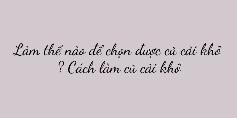 Làm thế nào để chọn được củ cải khô? Cách làm củ cải khô
