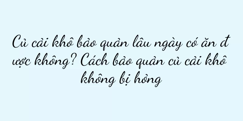 Củ cải khô bảo quản lâu ngày có ăn được không? Cách bảo quản củ cải khô không bị hỏng