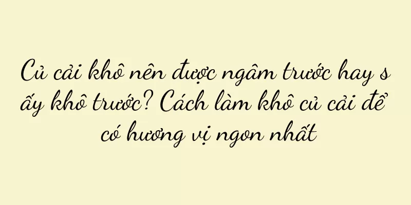 Củ cải khô nên được ngâm trước hay sấy khô trước? Cách làm khô củ cải để có hương vị ngon nhất