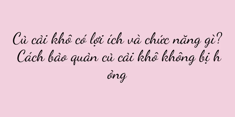 Củ cải khô có lợi ích và chức năng gì? Cách bảo quản củ cải khô không bị hỏng
