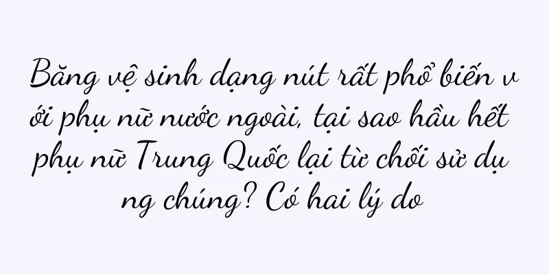Băng vệ sinh dạng nút rất phổ biến với phụ nữ nước ngoài, tại sao hầu hết phụ nữ Trung Quốc lại từ chối sử dụng chúng? Có hai lý do