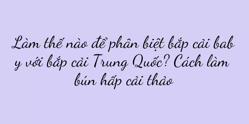 Làm thế nào để phân biệt bắp cải baby với bắp cải Trung Quốc? Cách làm bún hấp cải thảo
