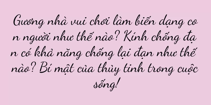 Gương nhà vui chơi làm biến dạng con người như thế nào? Kính chống đạn có khả năng chống lại đạn như thế nào? Bí mật của thủy tinh trong cuộc sống!