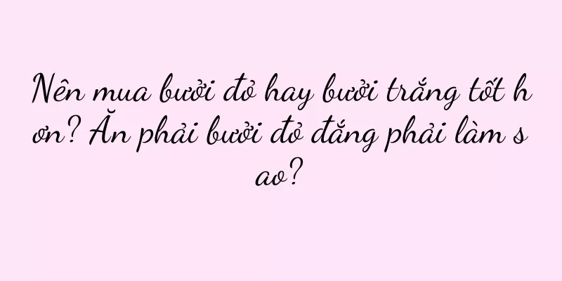 Nên mua bưởi đỏ hay bưởi trắng tốt hơn? Ăn phải bưởi đỏ đắng phải làm sao?