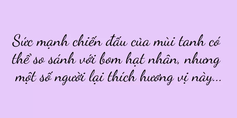 Sức mạnh chiến đấu của mùi tanh có thể so sánh với bom hạt nhân, nhưng một số người lại thích hương vị này...