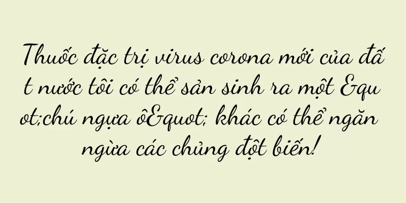 Thuốc đặc trị virus corona mới của đất nước tôi có thể sản sinh ra một "chú ngựa ô" khác có thể ngăn ngừa các chủng đột biến!