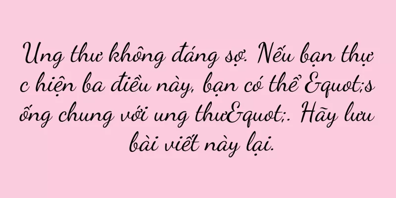 Ung thư không đáng sợ. Nếu bạn thực hiện ba điều này, bạn có thể "sống chung với ung thư". Hãy lưu bài viết này lại.