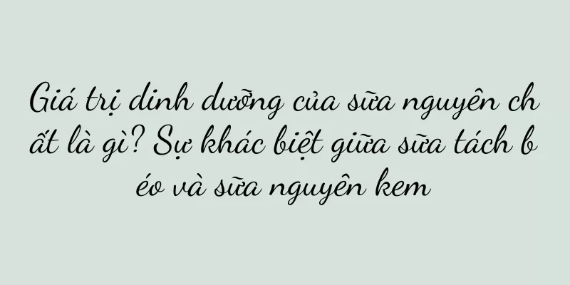 Giá trị dinh dưỡng của sữa nguyên chất là gì? Sự khác biệt giữa sữa tách béo và sữa nguyên kem