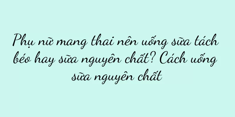 Phụ nữ mang thai nên uống sữa tách béo hay sữa nguyên chất? Cách uống sữa nguyên chất