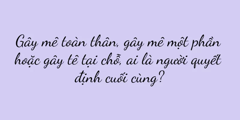 Gây mê toàn thân, gây mê một phần hoặc gây tê tại chỗ, ai là người quyết định cuối cùng?