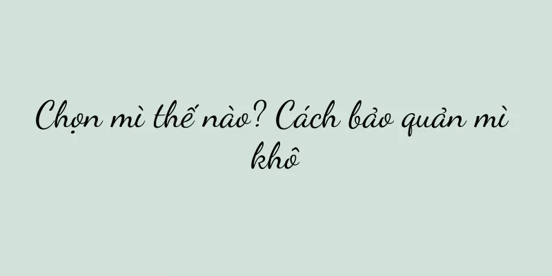 Chọn mì thế nào? Cách bảo quản mì khô