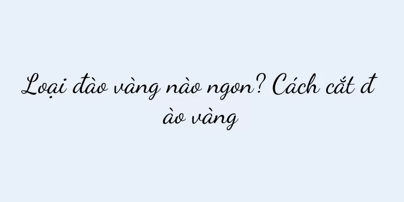 Loại đào vàng nào ngon? Cách cắt đào vàng