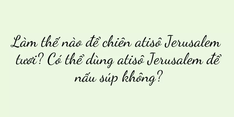 Làm thế nào để chiên atisô Jerusalem tươi? Có thể dùng atisô Jerusalem để nấu súp không?
