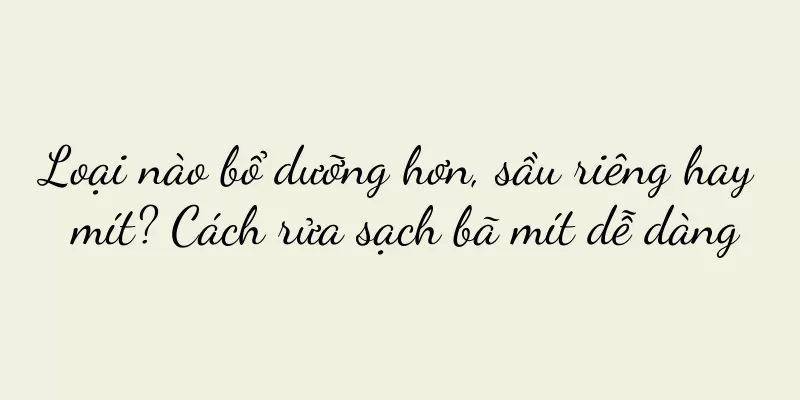 Loại nào bổ dưỡng hơn, sầu riêng hay mít? Cách rửa sạch bã mít dễ dàng