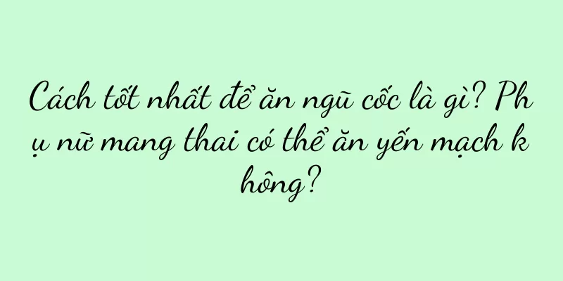 Cách tốt nhất để ăn ngũ cốc là gì? Phụ nữ mang thai có thể ăn yến mạch không?