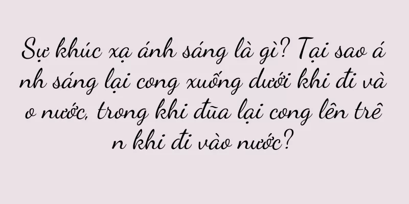 Sự khúc xạ ánh sáng là gì? Tại sao ánh sáng lại cong xuống dưới khi đi vào nước, trong khi đũa lại cong lên trên khi đi vào nước?
