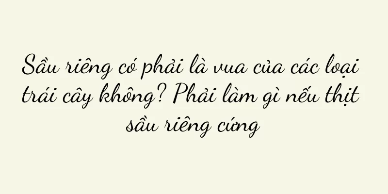 Sầu riêng có phải là vua của các loại trái cây không? Phải làm gì nếu thịt sầu riêng cứng