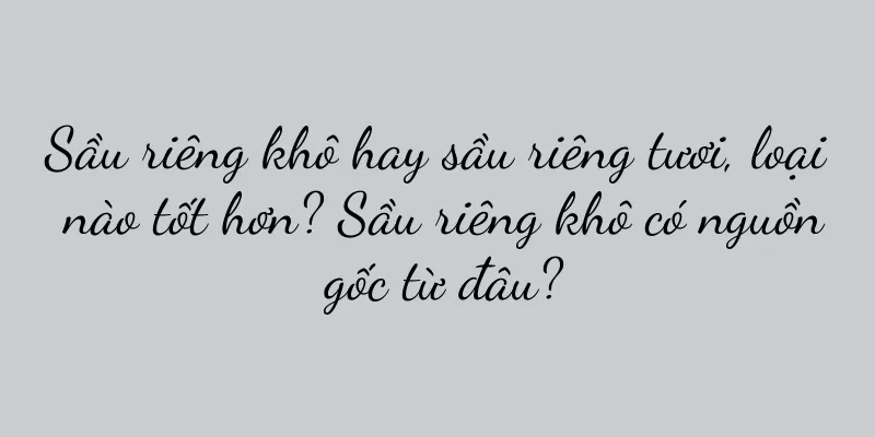 Sầu riêng khô hay sầu riêng tươi, loại nào tốt hơn? Sầu riêng khô có nguồn gốc từ đâu?