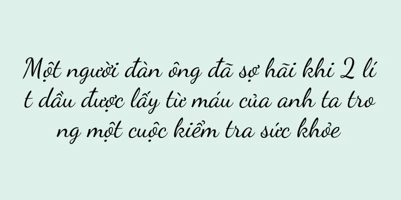 Một người đàn ông đã sợ hãi khi 2 lít dầu được lấy từ máu của anh ta trong một cuộc kiểm tra sức khỏe