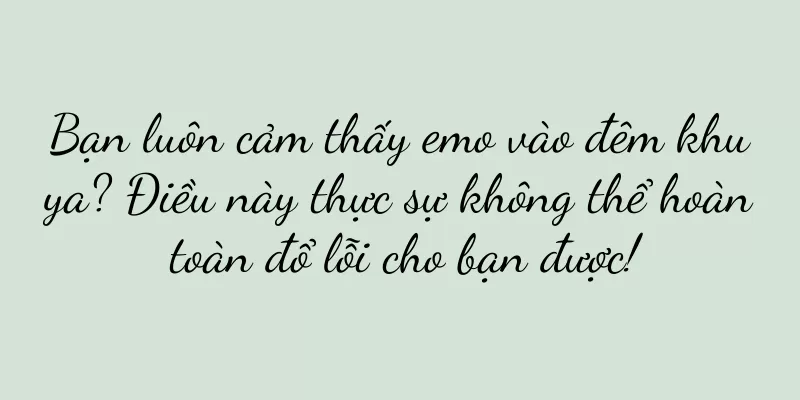 Bạn luôn cảm thấy emo vào đêm khuya? Điều này thực sự không thể hoàn toàn đổ lỗi cho bạn được!
