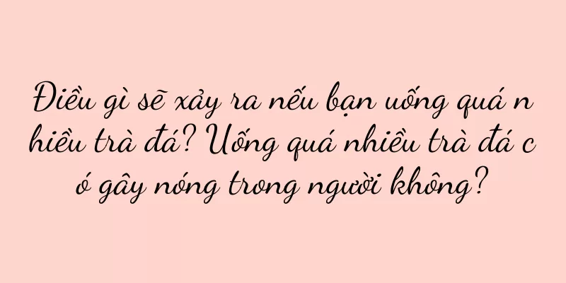Điều gì sẽ xảy ra nếu bạn uống quá nhiều trà đá? Uống quá nhiều trà đá có gây nóng trong người không?