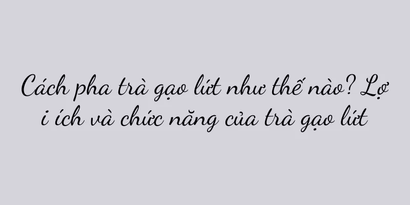Cách pha trà gạo lứt như thế nào? Lợi ích và chức năng của trà gạo lứt
