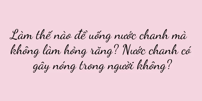 Làm thế nào để uống nước chanh mà không làm hỏng răng? Nước chanh có gây nóng trong người không?